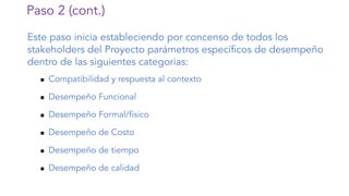 Paso 2 (cont.)
Este paso inicia estableciendo por concenso de todos los
stakeholders del Proyecto parámetros específicos de desempeño
dentro de las siguientes categorias:
n Compatibilidad y respuesta al contexto
n Desempeño Funcional
n Desempeño Formal/físico
n Desempeño de Costo
n Desempeño de tiempo
n Desempeño de calidad
 