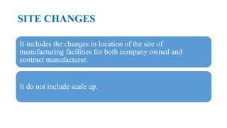 SITE CHANGES
It includes the changes in location of the site of
manufacturing facilities for both company owned and
contract manufacturer.
It do not include scale up.
 