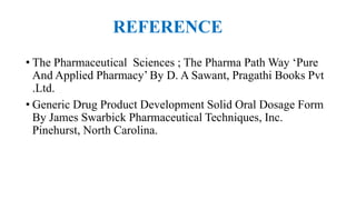 REFERENCE
• The Pharmaceutical Sciences ; The Pharma Path Way ‘Pure
And Applied Pharmacy’ By D. A Sawant, Pragathi Books Pvt
.Ltd.
• Generic Drug Product Development Solid Oral Dosage Form
By James Swarbick Pharmaceutical Techniques, Inc.
Pinehurst, North Carolina.
 