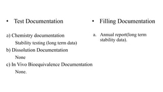 a) Chemistry documentation
Stability testing (long term data)
b) Dissolution Documentation
None
c) In Vivo Bioequivalence Documentation
None.
• Filling Documentation
a. Annual report(long term
stability data).
• Test Documentation
 
