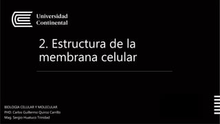 2. Estructura de la
membrana celular
BIOLOGIA CELULAR Y MOLECULAR
PHD. Carlos Guillermo Quiroz Carrillo
Mag. Sergio Huatuco Trinidad
1
0
 