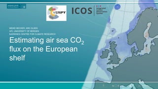 Estimating air sea CO2
flux on the European
shelf
MEIKE BECKER, ARE OLSEN
GFI, UNIVERSITY OF BERGEN
BJERKNES CENTRE FOR CLIMATE RESEARCH
 