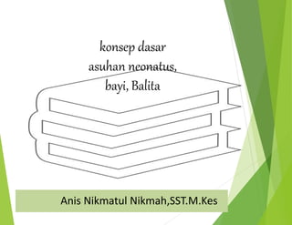 Anis Nikmatul Nikmah,SST.M.Kes
konsep dasar
asuhan neonatus,
bayi, Balita
 