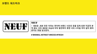 ⓒSaebyeol Yu. Saebyeol’s PowerPoint
NEUF
- 새로운 ,새로 만든 이라는 뜻이며 브랜드 너프의 옷을 입게 되면 지금껏 본
적 없는 너의 새로운 모습과 아직 발견하지 못한 너의 스타일 까지 같이 찾아
준다는 뜻을 담고있다.
# MINIMAL #STREET #MOOD #FRESH
브랜드 워드마크
 