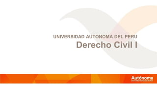 UNIVERSIDAD AUTONOMA DEL PERU
Derecho Civil I
 