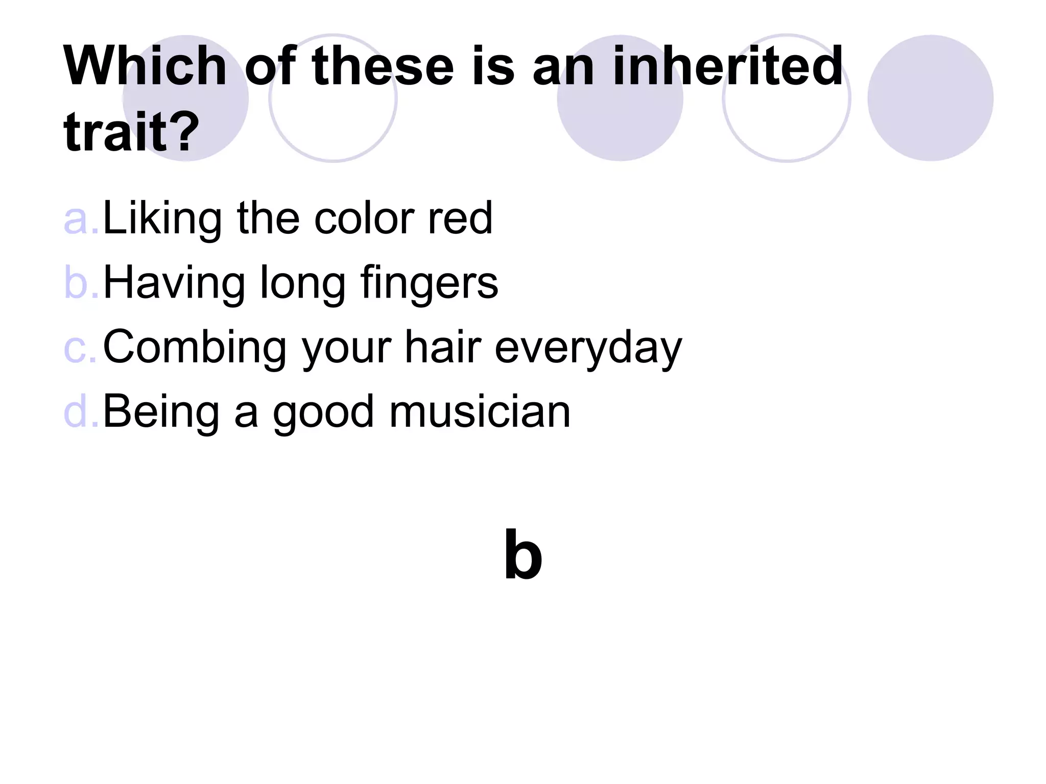 Which of these is an inherited
trait?
a.Liking the color red
b.Having long fingers
c.Combing your hair everyday
d.Being a good musician
b
 