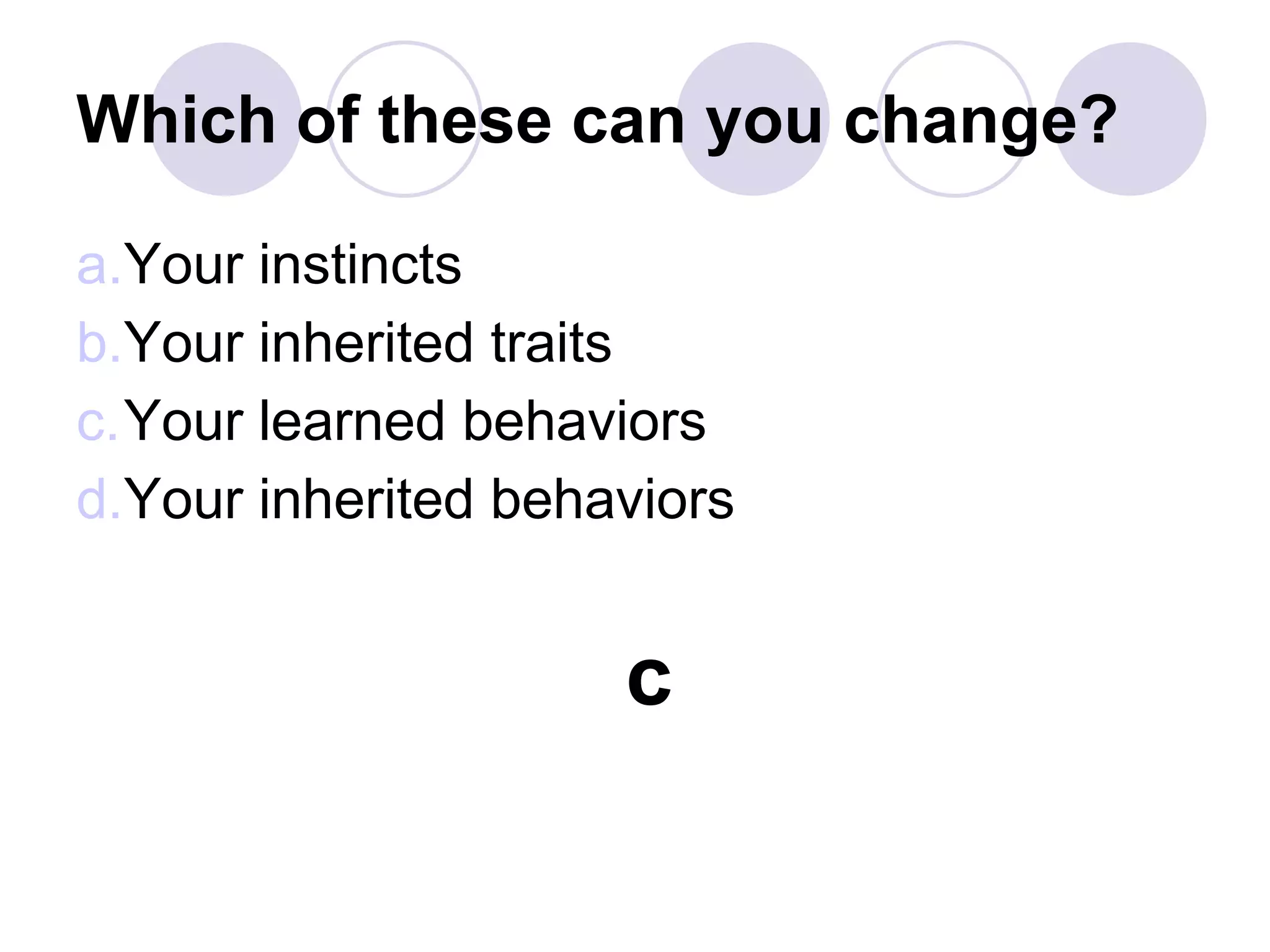 Which of these can you change?
a.Your instincts
b.Your inherited traits
c.Your learned behaviors
d.Your inherited behaviors
c
 