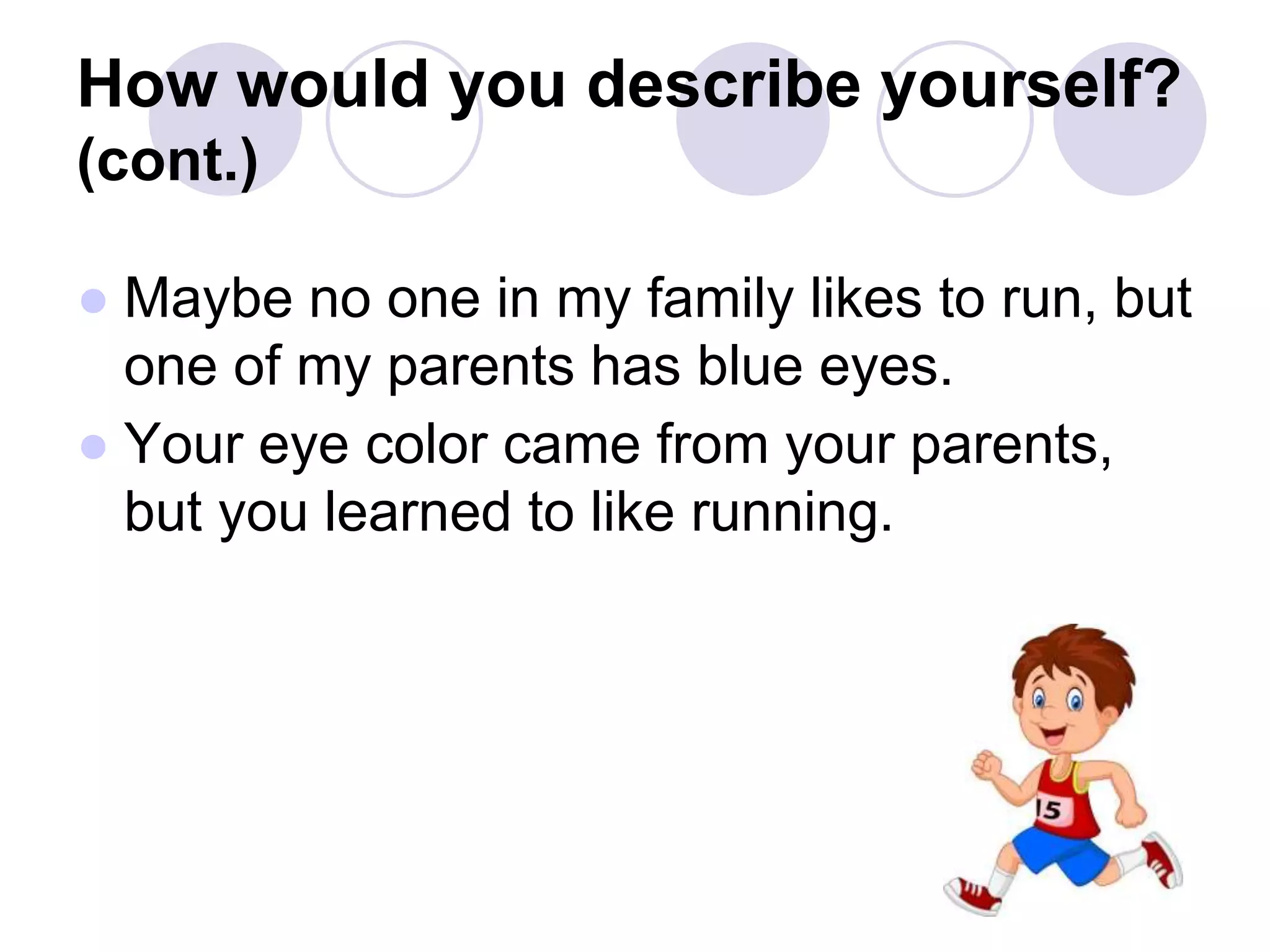 How would you describe yourself?
(cont.)
● Maybe no one in my family likes to run, but
one of my parents has blue eyes.
● Your eye color came from your parents,
but you learned to like running.
 