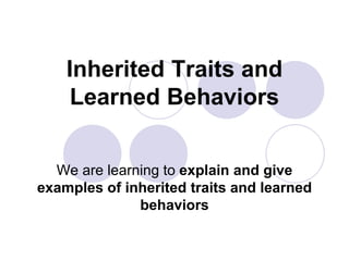 Inherited Traits and
Learned Behaviors
We are learning to explain and give
examples of inherited traits and learned
behaviors
 