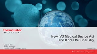 The world leader in serving science
Leejoon Kim
RA QA manager
Thermo Fisher Scientific, Korea
New IVD Medical Device Act
and Korea IVD Industry
July 16, 2019
 
