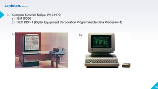 18
3. Komputer Generasi Ketiga (1964-1970)
a) IBM S/360
b) DEC PDP-1 (Digital Equipment Corporation Programmable Data Processor-1)
Lanjutan, .....
a) b)
 