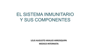 EL SISTEMA INMUNITARIO
Y SUS COMPONENTES
LELIS AUGUSTO ARAUJO ARROSQUIPA
MEDICO INTERNISTA
 
