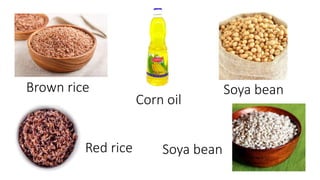Corn oil
Soya bean
Soya bean
Brown rice
Red rice
 