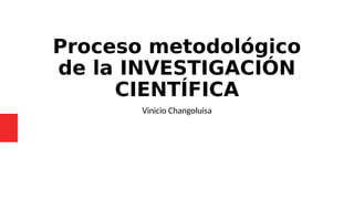 Proceso metodológico
de la INVESTIGACIÓN
CIENTÍFICA
Vinicio Changoluisa
 
