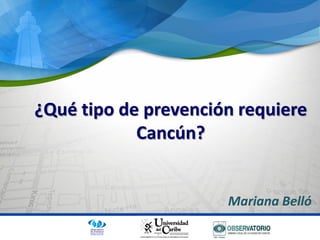 ¿Qué tipo de prevención requiere
Cancún?
Mariana Belló
 