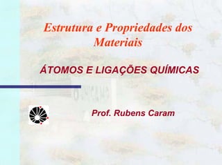 1
Estrutura e Propriedades dos
Materiais
ÁTOMOS E LIGAÇÕES QUÍMICAS
Prof. Rubens Caram
 