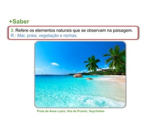 +Saber
3. Refere os elementos naturais que se observam na paisagem.
R.: Mar, praia, vegetação e rochas.
Praia de Anse Lazio, ilha de Praslin, Seychelles
 