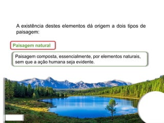 Paisagem natural
Paisagem composta, essencialmente, por elementos naturais,
sem que a ação humana seja evidente.
A existência destes elementos dá origem a dois tipos de
paisagem:
 