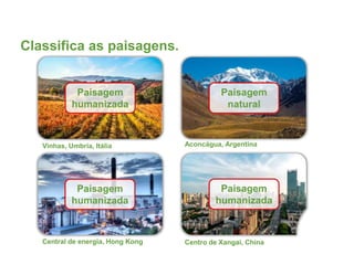 Classifica as paisagens.
Vinhas, Umbria, Itália
Central de energia, Hong Kong Centro de Xangai, China
Aconcágua, Argentina
Paisagem
natural
Paisagem
humanizada
Paisagem
humanizada
Paisagem
humanizada
 