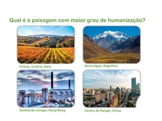 Vinhas, Umbria, Itália
Central de energia, Hong Kong Centro de Xangai, China
Aconcágua, Argentina
Qual é a paisagem com maior grau de humanização?
 