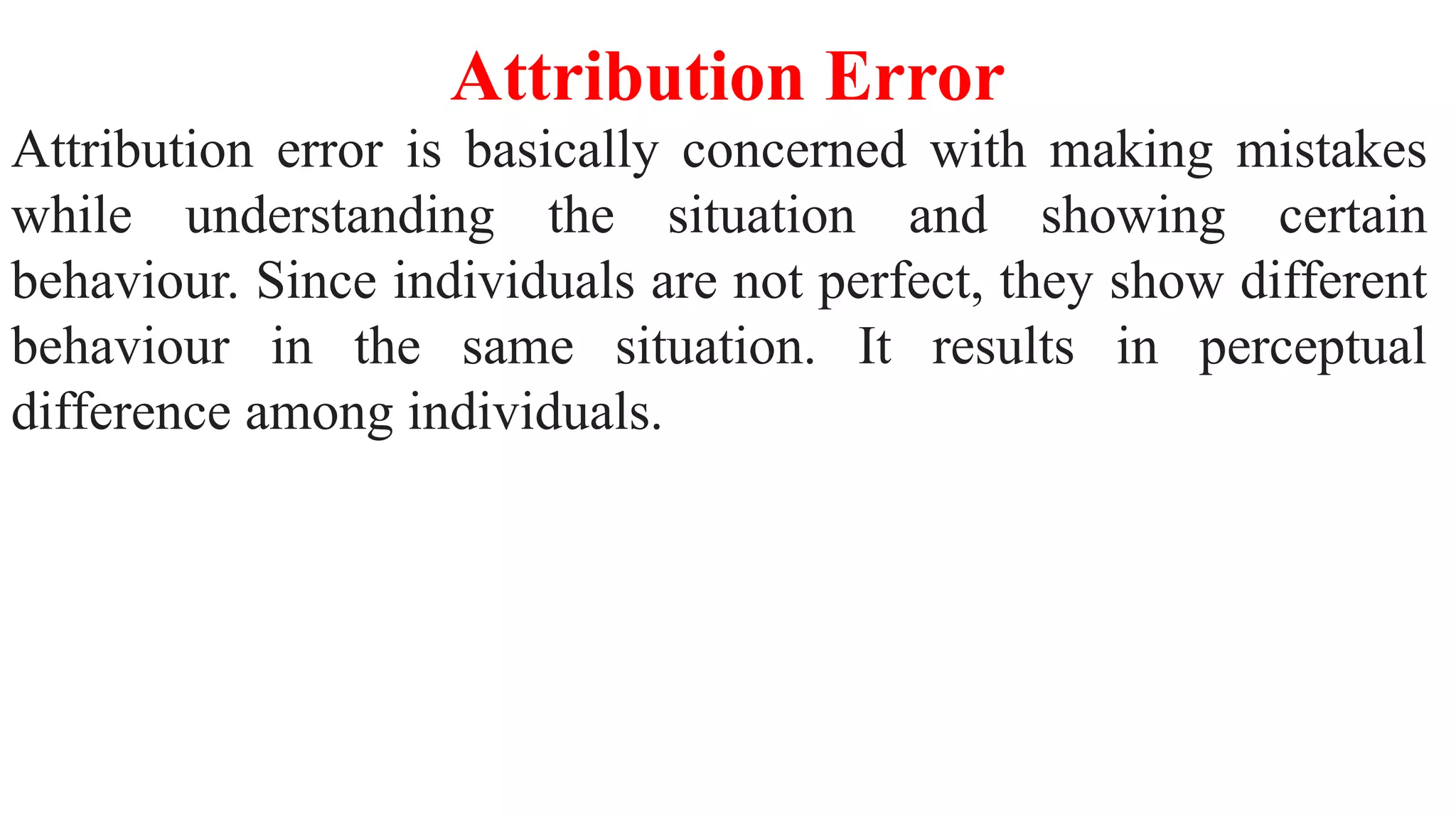 Attribution error is basically concerned with making mistakes
while understanding the situation and showing certain
behaviour. Since individuals are not perfect, they show different
behaviour in the same situation. It results in perceptual
difference among individuals.
Attribution Error
 