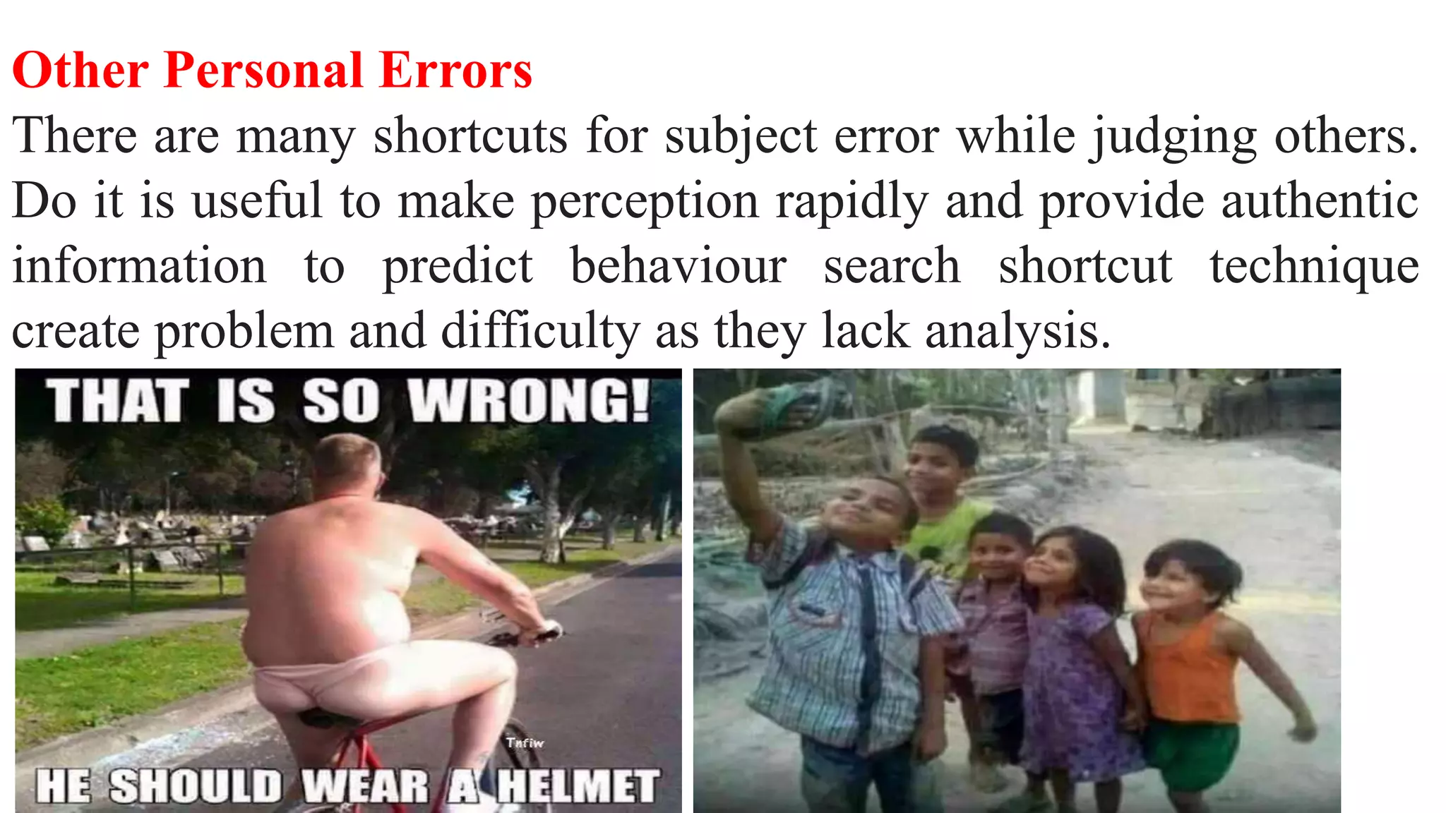 Other Personal Errors
There are many shortcuts for subject error while judging others.
Do it is useful to make perception rapidly and provide authentic
information to predict behaviour search shortcut technique
create problem and difficulty as they lack analysis.
 