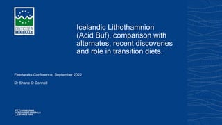 Icelandic Lithothamnion
(Acid Buf), comparison with
alternates, recent discoveries
and role in transition diets.
Feedworks Conference, September 2022
Dr Shane O Connell
 