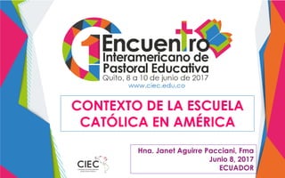CONTEXTO DE LA ESCUELA
CATÓLICA EN AMÉRICA
Hna. Janet Aguirre Pacciani, Fma
Junio 8, 2017
ECUADOR
 