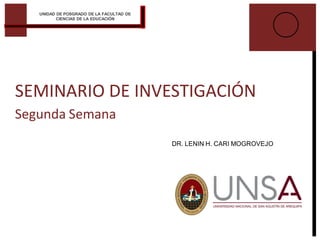SEMINARIO DE INVESTIGACIÓN
Segunda Semana
DR. LENIN H. CARI MOGROVEJO
UNIDAD DE POSGRADO DE LA FACULTAD DE
CIENCIAS DE LA EDUCACIÓN
 