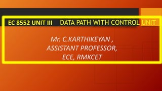 EC 8552 UNIT III DATA PATH WITH CONTROL UNIT
Mr. C.KARTHIKEYAN ,
ASSISTANT PROFESSOR,
ECE, RMKCET
 