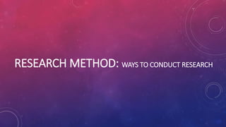 RESEARCH METHOD: WAYS TO CONDUCT RESEARCH
 