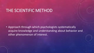 THE SCIENTIFIC METHOD
• Approach through which psychologists systematically
acquire knowledge and understanding about behavior and
other phenomenon of interest.
 