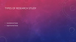 TYPES OF RESEARCH STUDY
• Correlational Study
• Experimental Study
 