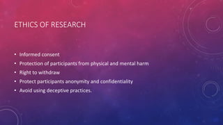 ETHICS OF RESEARCH
• Informed consent
• Protection of participants from physical and mental harm
• Right to withdraw
• Protect participants anonymity and confidentiality
• Avoid using deceptive practices.
 