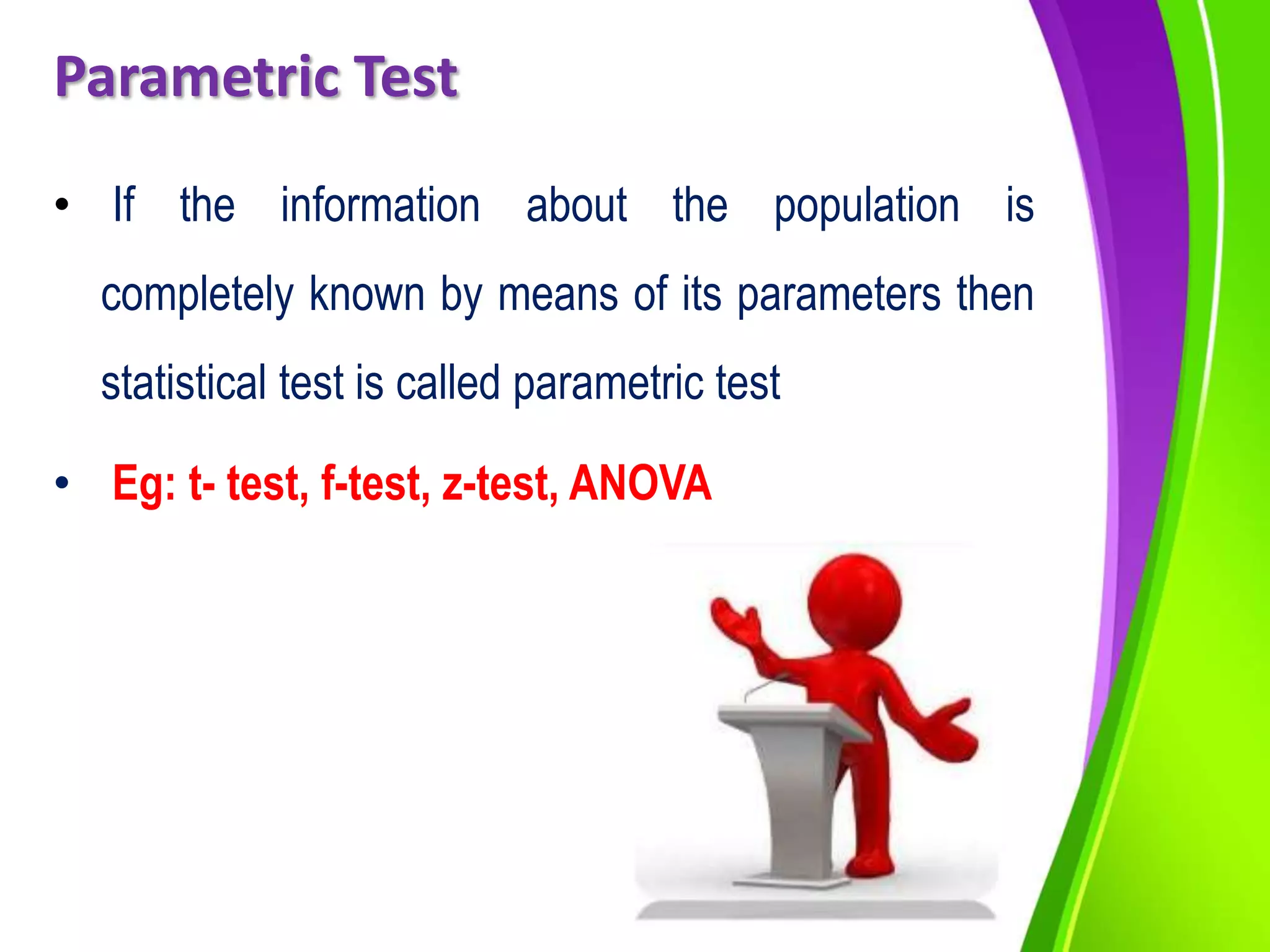 Parametric Test
• If the information about the population is
completely known by means of its parameters then
statistical test is called parametric test
• Eg: t- test, f-test, z-test, ANOVA
 