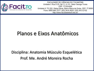 Planos e Eixos Anatômicos
Disciplina: Anatomia Músculo Esquelética
Prof. Me. André Moreira Rocha
 