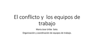 El conflicto y los equipos de
trabajo
Maria Jose Uribe Soto.
Organización y coordinación de equipos de trabajo.
 
