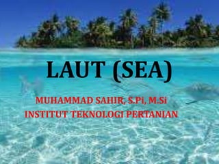 LAUT (SEA)
MUHAMMAD SAHIR, S.Pi, M.Si
INSTITUT TEKNOLOGI PERTANIAN
 