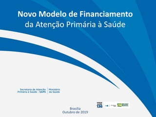 Novo Modelo de Financiamento
da Atenção Primária à Saúde
Brasília
Outubro de 2019
 