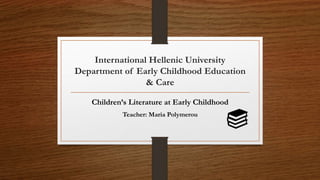 International Hellenic University
Department of Early Childhood Education
& Care
Children’s Literature at Early Childhood
Teacher: Maria Polymerou
 