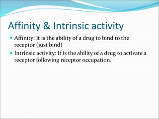Affinity & Intrinsic activity
 Affinity: It is the ability of a drug to bind to the
receptor (just bind)
 Intrinsic activity: It is the ability of a drug to activate a
receptor following receptor occupation.
 