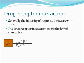 Drug-receptor interaction
 Generally the intensity of response increases with
dose
 The drug receptor interaction obeys the law of
mass action
Emax X [D]
KD+[D]
E=
 