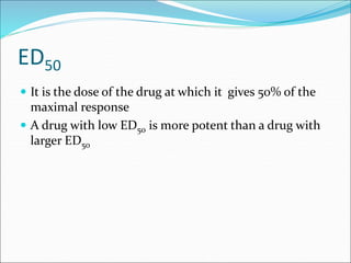 ED50
 It is the dose of the drug at which it gives 50% of the
maximal response
 A drug with low ED50 is more potent than a drug with
larger ED50
 