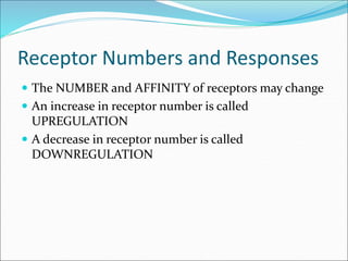 Receptor Numbers and Responses
 The NUMBER and AFFINITY of receptors may change
 An increase in receptor number is called
UPREGULATION
 A decrease in receptor number is called
DOWNREGULATION
 