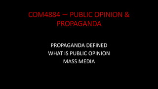 COM4884 – PUBLIC OPINION &
PROPAGANDA
PROPAGANDA DEFINED
WHAT IS PUBLIC OPINION
MASS MEDIA
 