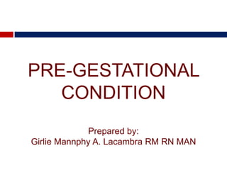 PRE-GESTATIONAL
CONDITION
Prepared by:
Girlie Mannphy A. Lacambra RM RN MAN
 