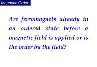 Magnetic Order
Are ferromagnets already in
an ordered state before a
magnetic field is applied or is
the order by the field?
 