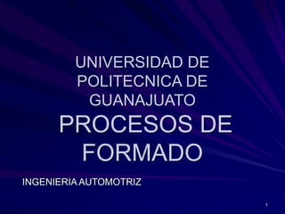 UNIVERSIDAD DE
POLITECNICA DE
GUANAJUATO
PROCESOS DE
FORMADO
INGENIERIA AUTOMOTRIZ
1
 