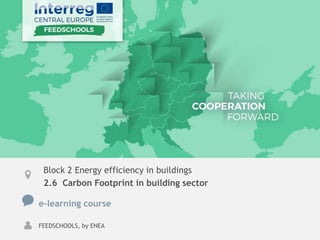 TAKING COOPERATION FORWARD
Block 2 Energy efficiency in buildings
2.6 Carbon Footprint in building sector
e-learning course
FEEDSCHOOLS, by ENEA
 