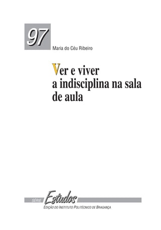 SÉRIE
97
97 Maria do Céu Ribeiro
EDIÇÃO DO INSTITUTO POLITÉCNICO DE BRAGANÇA
Ver e viver
a indisciplina na sala
de aula
V
 